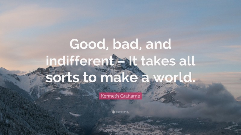 Kenneth Grahame Quote: “Good, bad, and indifferent – It takes all sorts to make a world.”
