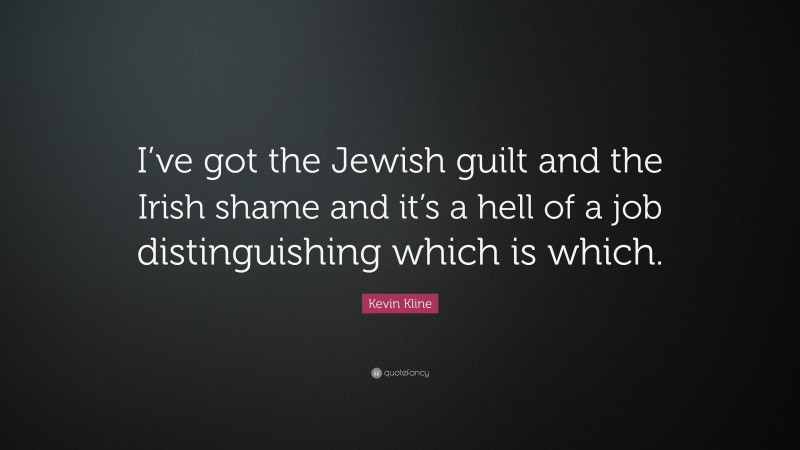 Kevin Kline Quote: “I’ve got the Jewish guilt and the Irish shame and it’s a hell of a job distinguishing which is which.”