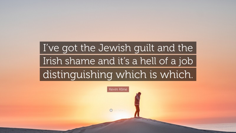 Kevin Kline Quote: “I’ve got the Jewish guilt and the Irish shame and it’s a hell of a job distinguishing which is which.”