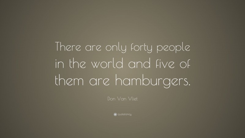 Don Van Vliet Quote: “There are only forty people in the world and five of them are hamburgers.”