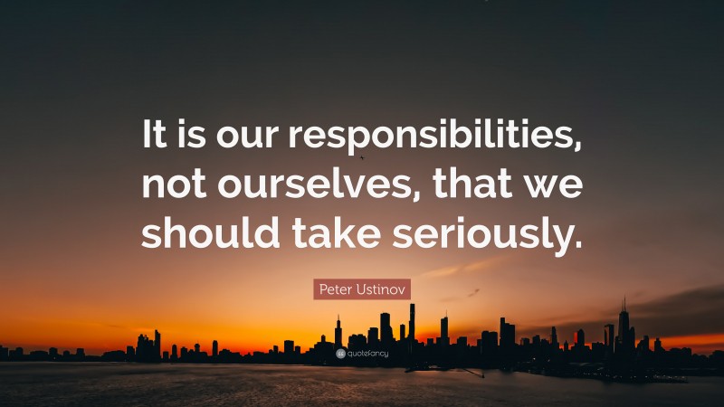 Peter Ustinov Quote: “It is our responsibilities, not ourselves, that we should take seriously.”