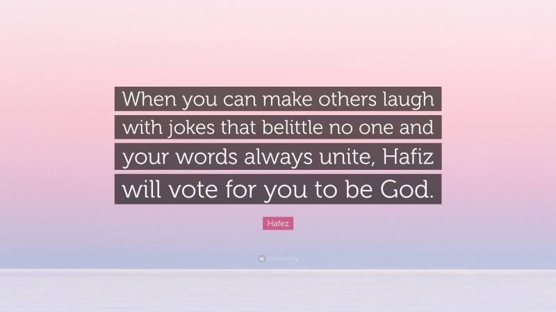 Hafez Quote: “When you can make others laugh with jokes that belittle no one and your words always unite, Hafiz will vote for you to be God.”