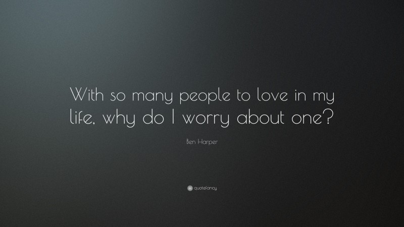 Ben Harper Quote: “With so many people to love in my life, why do I worry about one?”