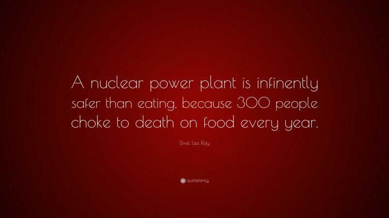 Dixie Lee Ray Quote: “A nuclear power plant is infinently safer than eating, because 300 people choke to death on food every year.”