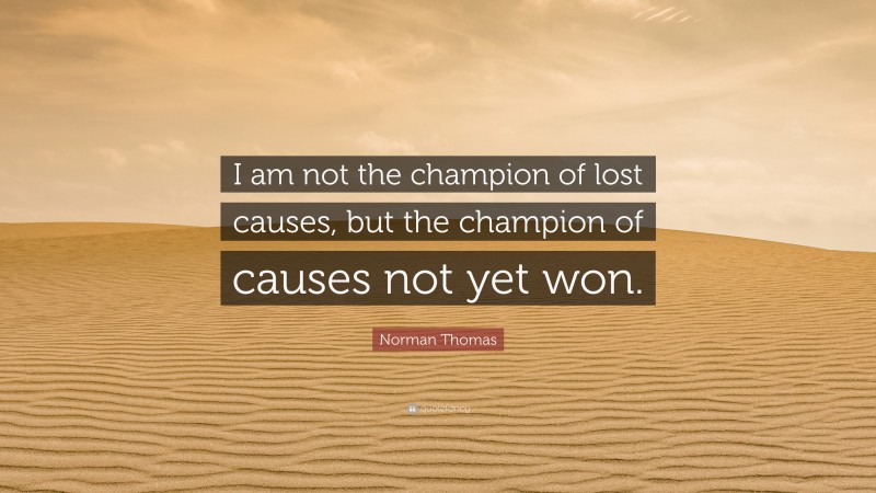 Norman Thomas Quote: “I am not the champion of lost causes, but the champion of causes not yet won.”