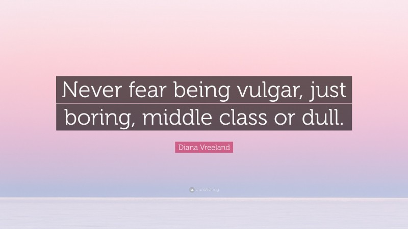 Diana Vreeland Quote: “Never fear being vulgar, just boring, middle class or dull.”