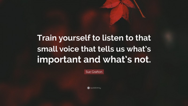 Sue Grafton Quote: “Train yourself to listen to that small voice that tells us what’s important and what’s not.”