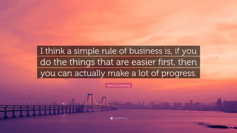 Mark Zuckerberg Quote: “I think a simple rule of business is, if you do the things that are easier first, then you can actually make a lot of progress.”