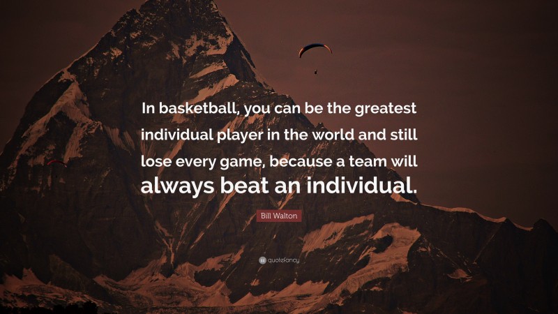 Bill Walton Quote: “In basketball, you can be the greatest individual player in the world and still lose every game, because a team will always beat an individual.”