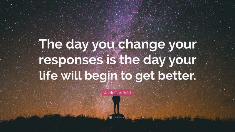 Jack Canfield Quote: “The day you change your responses is the day your life will begin to get better.”