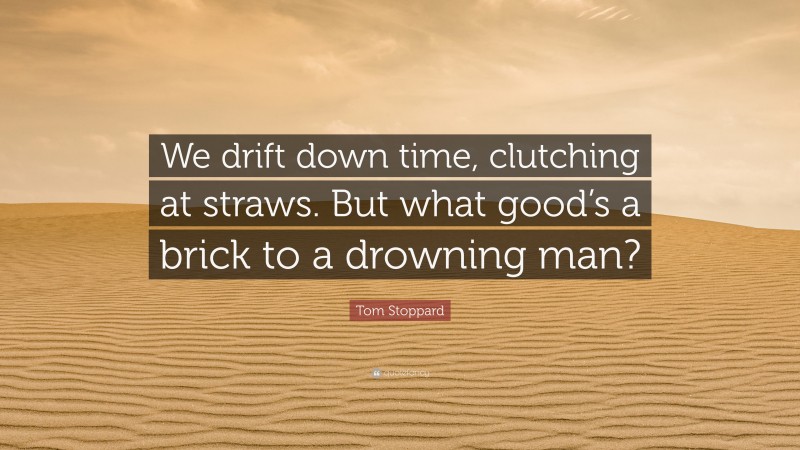 Tom Stoppard Quote: “We drift down time, clutching at straws. But what good’s a brick to a drowning man?”