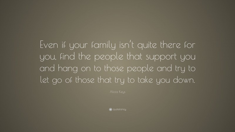 Alicia Keys Quote: “Even if your family isn’t quite there for you, find the people that support you and hang on to those people and try to let go of those that try to take you down.”