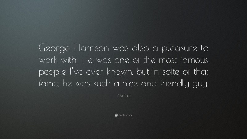 Alvin Lee Quote: “George Harrison was also a pleasure to work with. He was one of the most famous people I’ve ever known, but in spite of that fame, he was such a nice and friendly guy.”