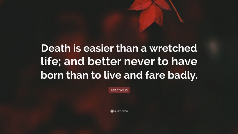 Aeschylus Quote: “Death is easier than a wretched life; and better never to have born than to live and fare badly.”