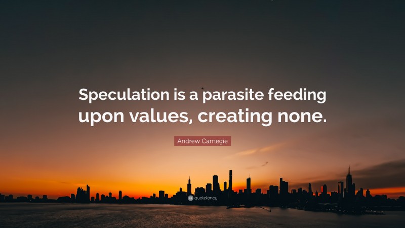 Andrew Carnegie Quote: “Speculation is a parasite feeding upon values, creating none.”