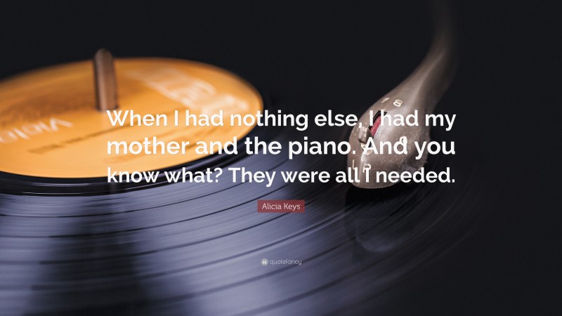 Alicia Keys Quote: “When I had nothing else, I had my mother and the piano. And you know what? They were all I needed.”