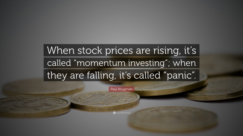 Paul Krugman Quote: “When stock prices are rising, it’s called “momentum investing”; when they are falling, it’s called “panic”.”
