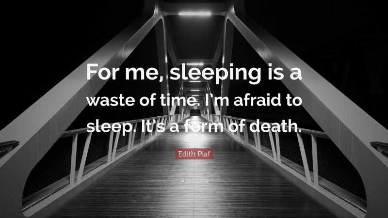 Edith Piaf Quote: “For me, sleeping is a waste of time. I’m afraid to sleep. It’s a form of death.”