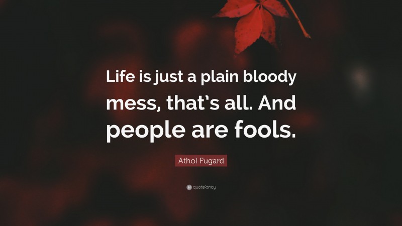 Athol Fugard Quote: “Life is just a plain bloody mess, that’s all. And people are fools.”
