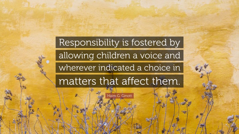 Haim G. Ginott Quote: “Responsibility is fostered by allowing children a voice and wherever indicated a choice in matters that affect them.”