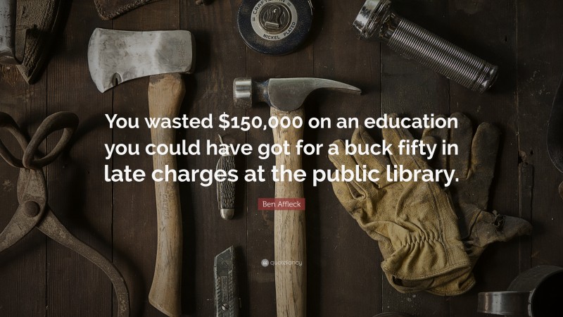 Ben Affleck Quote: “You wasted $150,000 on an education you could have got for a buck fifty in late charges at the public library.”