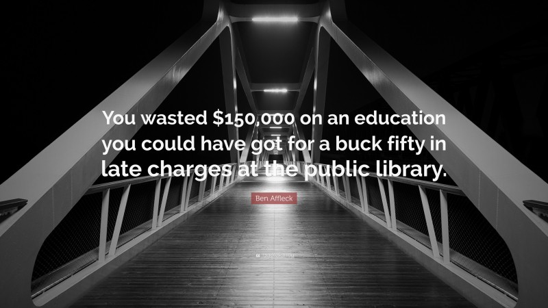 Ben Affleck Quote: “You wasted $150,000 on an education you could have got for a buck fifty in late charges at the public library.”
