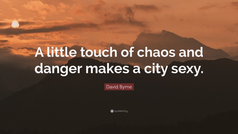David Byrne Quote: “A little touch of chaos and danger makes a city sexy.”