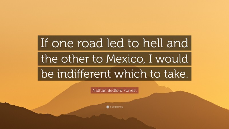Nathan Bedford Forrest Quote: “If one road led to hell and the other to Mexico, I would be indifferent which to take.”