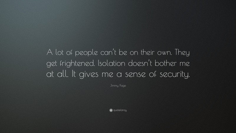 Jimmy Page Quote: “A lot of people can’t be on their own. They get frightened. Isolation doesn’t bother me at all. It gives me a sense of security.”