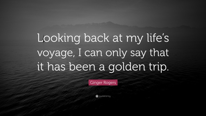 Ginger Rogers Quote: “Looking back at my life’s voyage, I can only say that it has been a golden trip.”