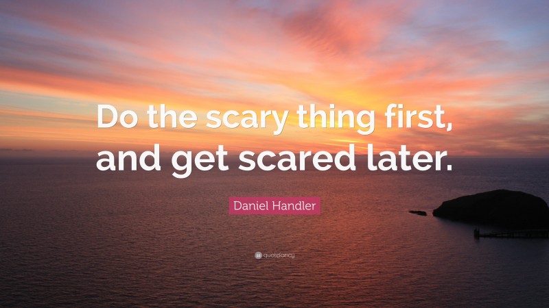 Daniel Handler Quote: “Do the scary thing first, and get scared later.”