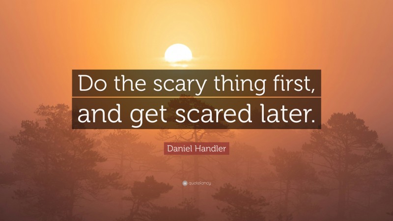 Daniel Handler Quote: “Do the scary thing first, and get scared later.”
