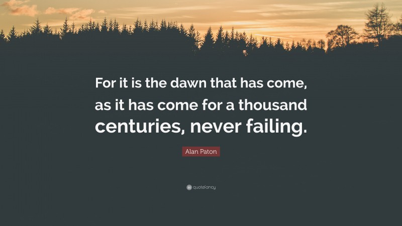 Alan Paton Quote: “For it is the dawn that has come, as it has come for a thousand centuries, never failing.”