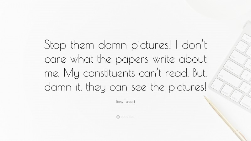 Boss Tweed Quote: “Stop them damn pictures! I don’t care what the papers write about me. My constituents can’t read. But, damn it, they can see the pictures!”