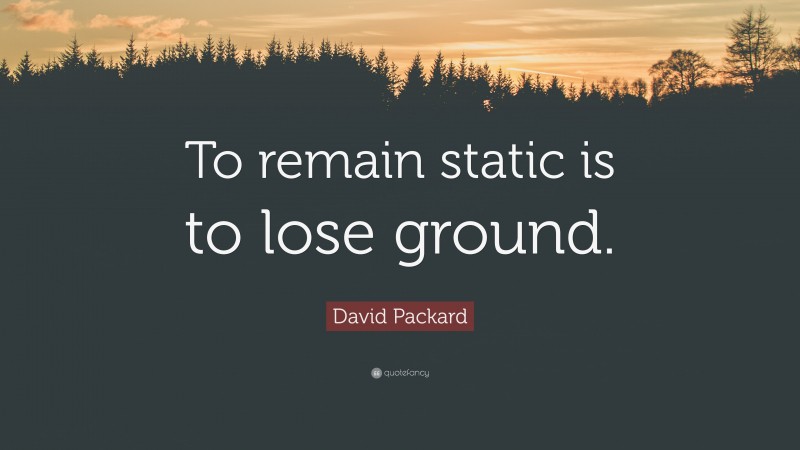 David Packard Quote: “To remain static is to lose ground.”