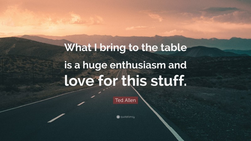 Ted Allen Quote: “What I bring to the table is a huge enthusiasm and love for this stuff.”