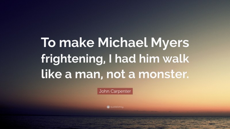 John Carpenter Quote: “To make Michael Myers frightening, I had him walk like a man, not a monster.”