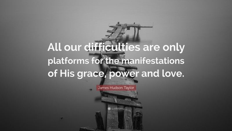 James Hudson Taylor Quote: “All our difficulties are only platforms for the manifestations of His grace, power and love.”