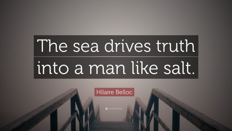 Hilaire Belloc Quote: “The sea drives truth into a man like salt.”