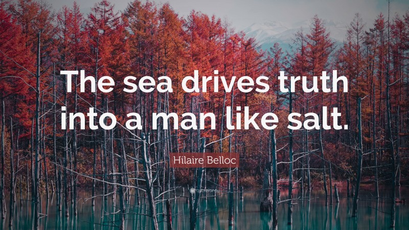 Hilaire Belloc Quote: “The sea drives truth into a man like salt.”