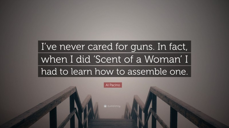 Al Pacino Quote: “I’ve never cared for guns. In fact, when I did ‘Scent of a Woman’ I had to learn how to assemble one.”