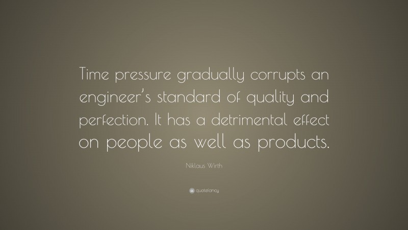 Niklaus Wirth Quote: “Time pressure gradually corrupts an engineer’s standard of quality and perfection. It has a detrimental effect on people as well as products.”
