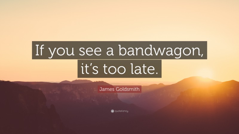 James Goldsmith Quote: “If you see a bandwagon, it’s too late.”
