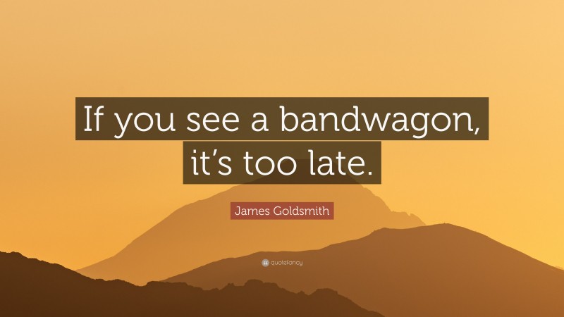 James Goldsmith Quote: “If you see a bandwagon, it’s too late.”
