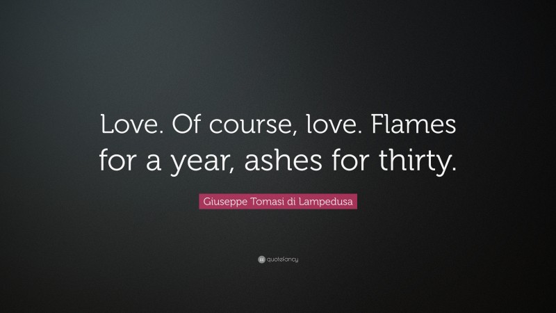 Giuseppe Tomasi di Lampedusa Quote: “Love. Of course, love. Flames for a year, ashes for thirty.”