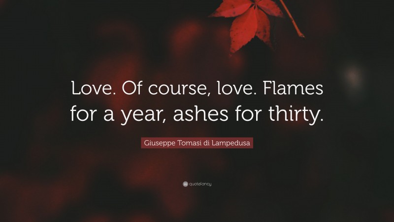Giuseppe Tomasi di Lampedusa Quote: “Love. Of course, love. Flames for a year, ashes for thirty.”