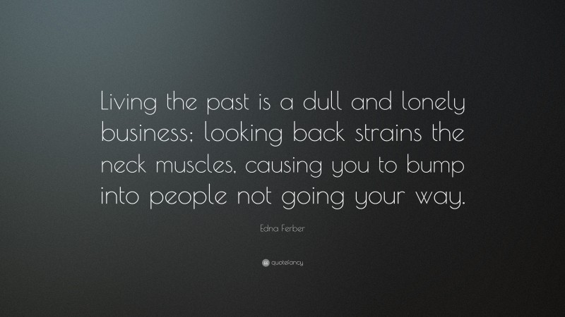 Edna Ferber Quote: “Living the past is a dull and lonely business; looking back strains the neck muscles, causing you to bump into people not going your way.”