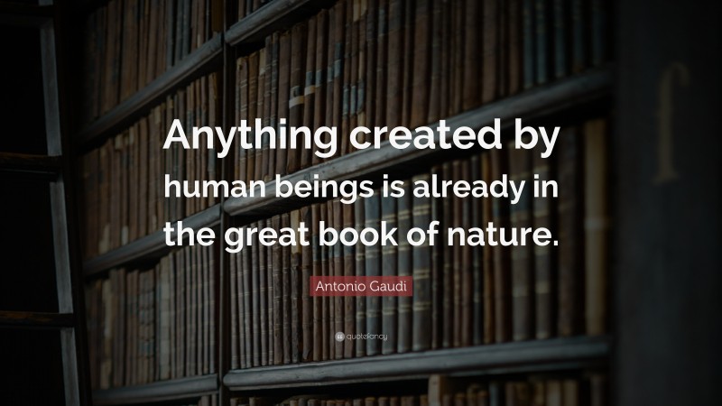 Antonio Gaudi Quote: “Anything created by human beings is already in the great book of nature.”