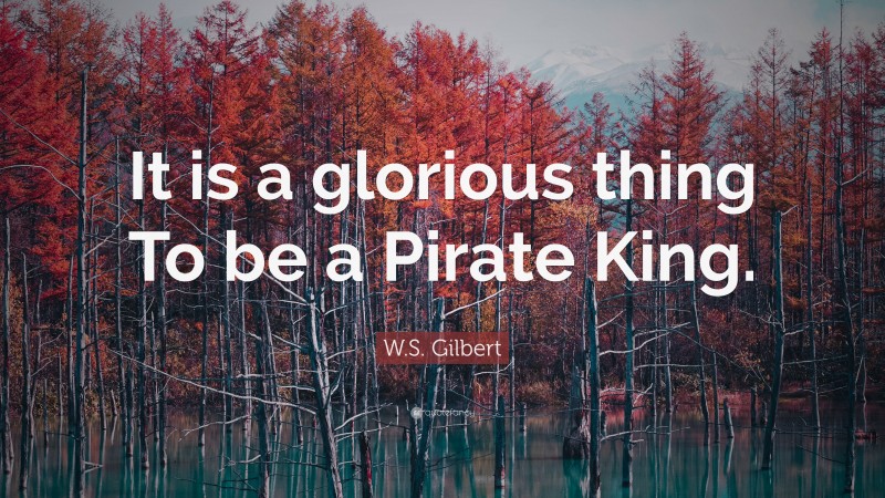 W.S. Gilbert Quote: “It is a glorious thing To be a Pirate King.”