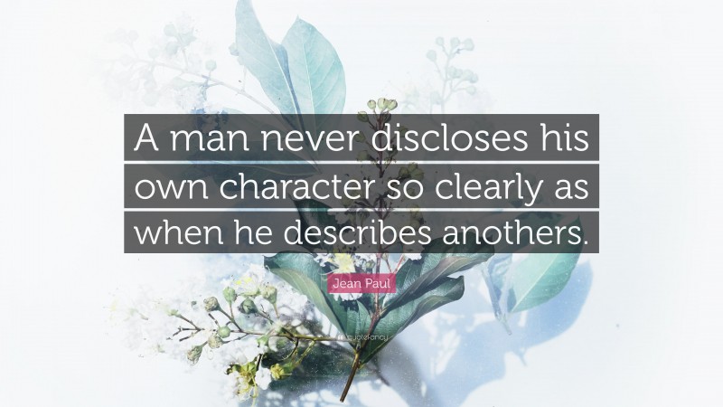 Jean Paul Quote: “A man never discloses his own character so clearly as when he describes anothers.”
